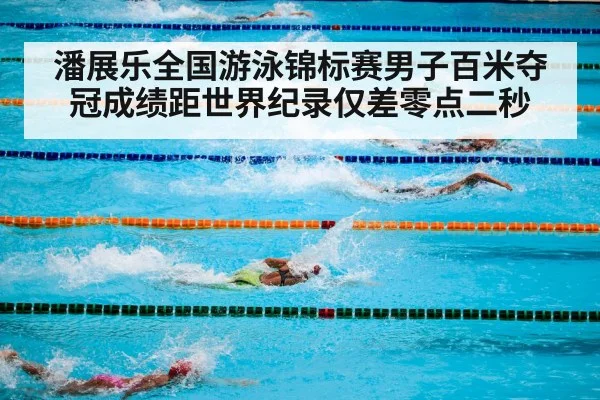 潘展乐全国游泳锦标赛男子百米夺冠成绩距世界纪录仅差零点二秒