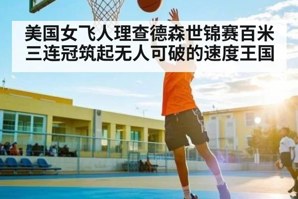 美国女飞人理查德森世锦赛百米三连冠筑起无人可破的速度王国