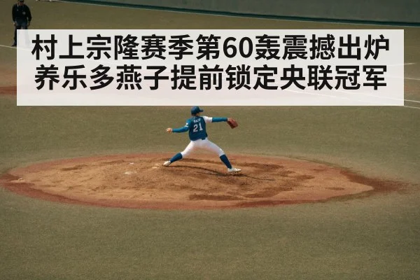 村上宗隆赛季第60轰震撼出炉 养乐多燕子提前锁定央联冠军