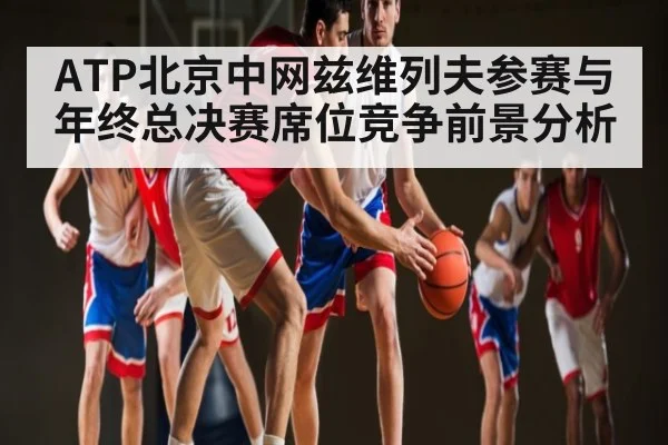 ATP北京中网兹维列夫参赛与年终总决赛席位竞争前景分析 - kaiyun