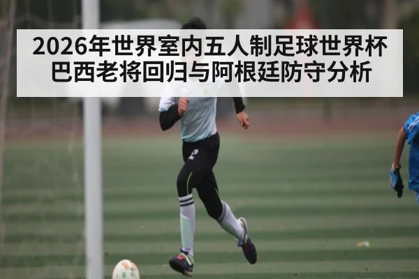 2026年世界室内五人制足球世界杯巴西老将回归与阿根廷防守分析