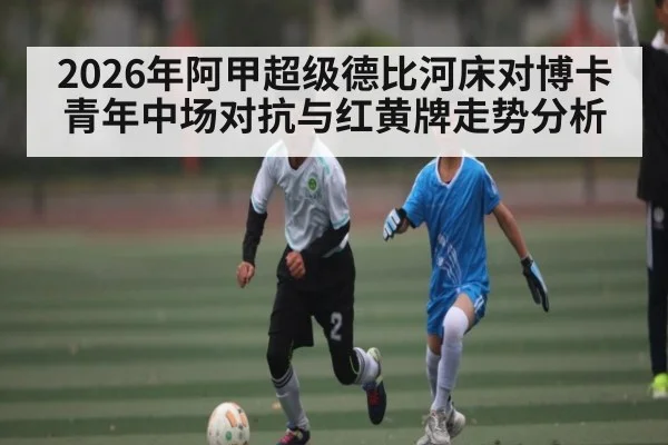 2026年阿甲超级德比河床对博卡青年中场对抗与红黄牌走势分析
