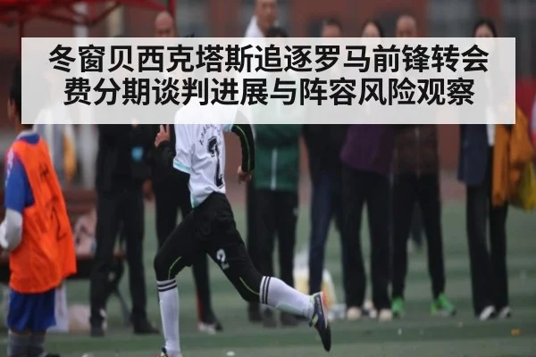 冬窗贝西克塔斯追逐罗马前锋转会费分期谈判进展与阵容风险观察